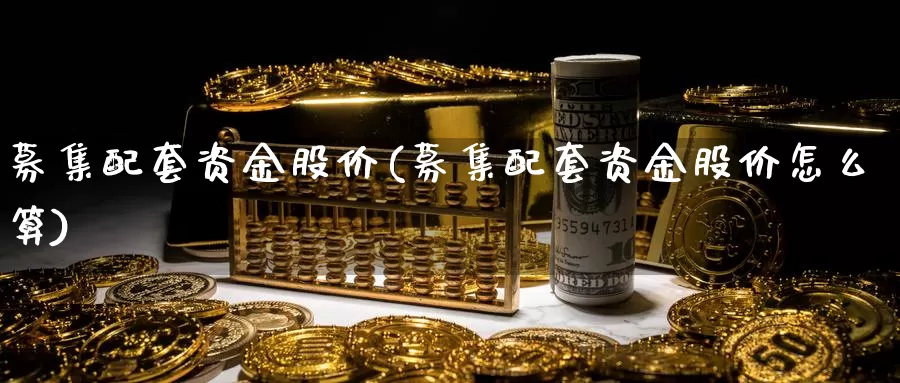 募集配套资金股价(募集配套资金股价怎么算)