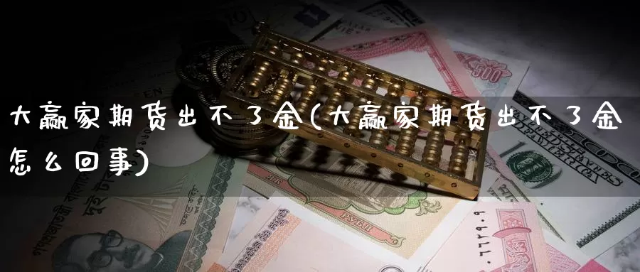 大赢家期货出不了金(大赢家期货出不了金怎么回事)