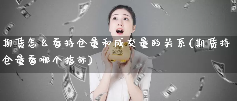 期货怎么看持仓量和成交量的关系(期货持仓量看哪个指标)