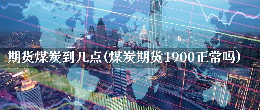 期货煤炭到几点(煤炭期货1900正常吗)