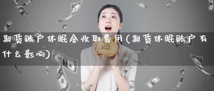 期货账户休眠会收取费用(期货休眠账户有什么影响)