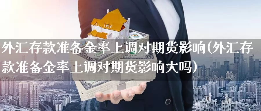 外汇存款准备金率上调对期货影响(外汇存款准备金率上调对期货影响大吗)