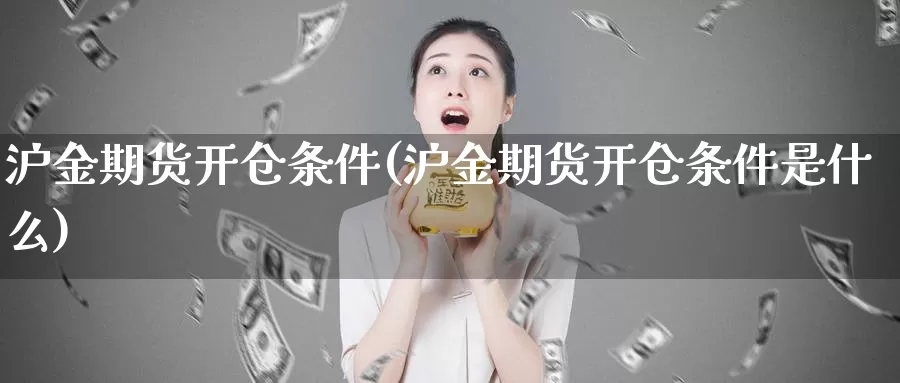 沪金期货开仓条件(沪金期货开仓条件是什么)