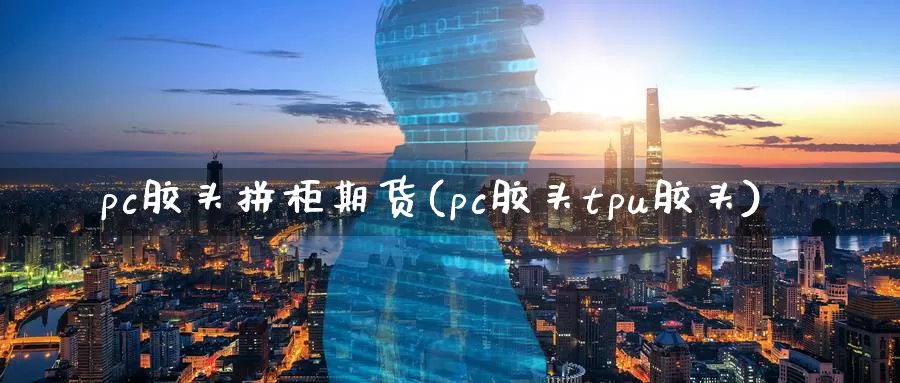 pc胶头拼柜期货(pc胶头tpu胶头)