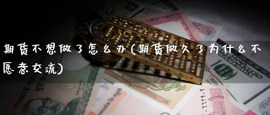 期货不想做了怎么办(期货做久了为什么不愿意交流)