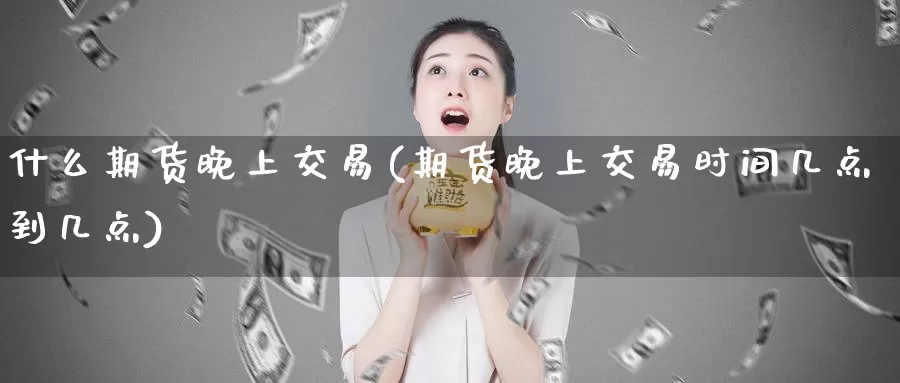 什么期货晚上交易(期货晚上交易时间几点到几点)