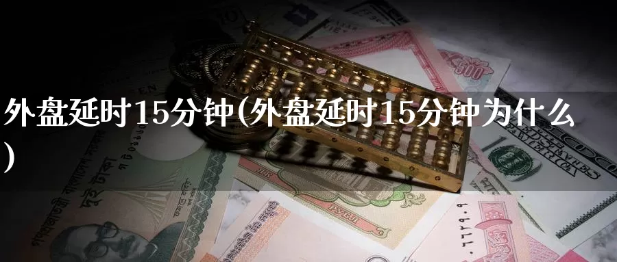 外盘延时15分钟(外盘延时15分钟为什么)