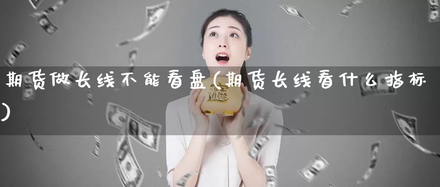 期货做长线不能看盘(期货长线看什么指标)