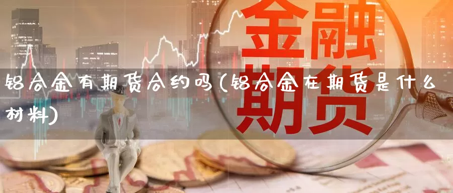 铝合金有期货合约吗(铝合金在期货是什么材料)