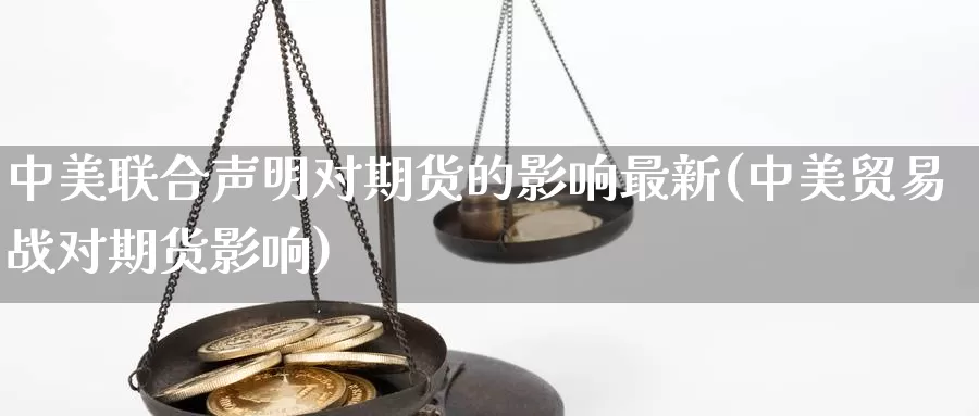 中美联合声明对期货的影响最新(中美贸易战对期货影响)