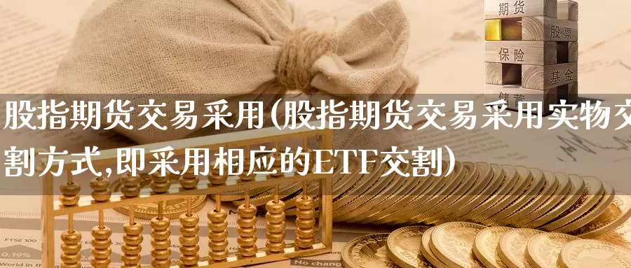 股指期货交易采用(股指期货交易采用实物交割方式,即采用相应的ETF交割)