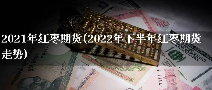 2021年红枣期货(2022年下半年红枣期货走势)