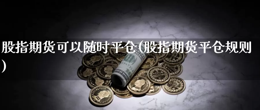 股指期货可以随时平仓(股指期货平仓规则)