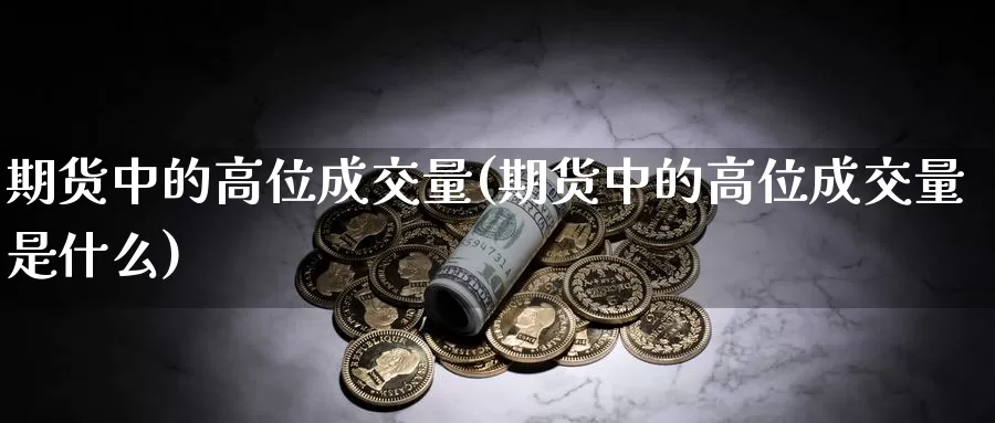 期货中的高位成交量(期货中的高位成交量是什么)