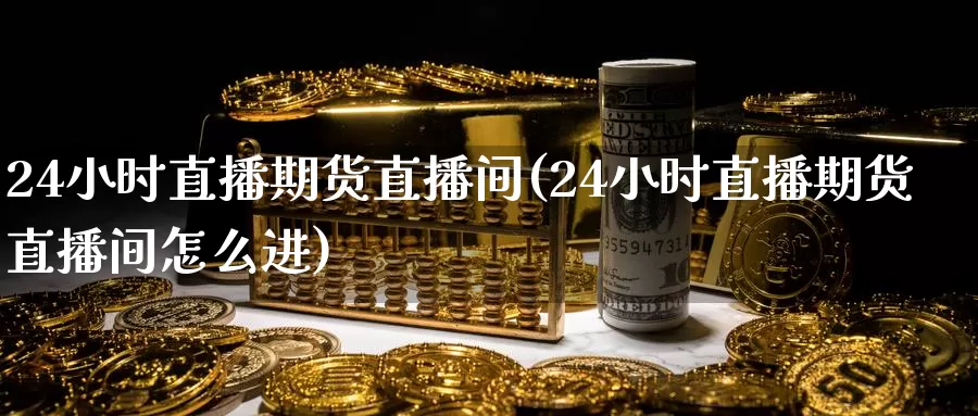 24小时直播期货直播间(24小时直播期货直播间怎么进)