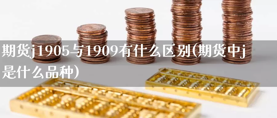 期货j1905与1909有什么区别(期货中j是什么品种)