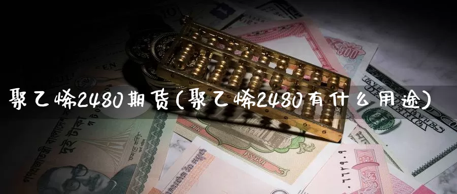 聚乙烯2480期货(聚乙烯2480有什么用途)