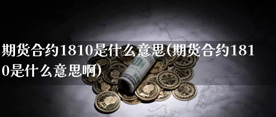 期货合约1810是什么意思(期货合约1810是什么意思啊)