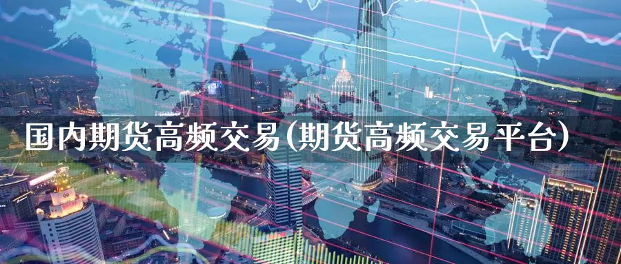 国内期货高频交易(期货高频交易平台)