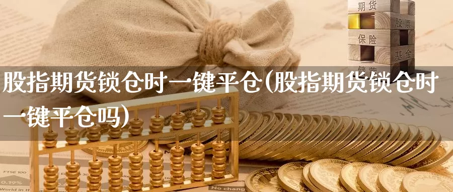 股指期货锁仓时一键平仓(股指期货锁仓时一键平仓吗)