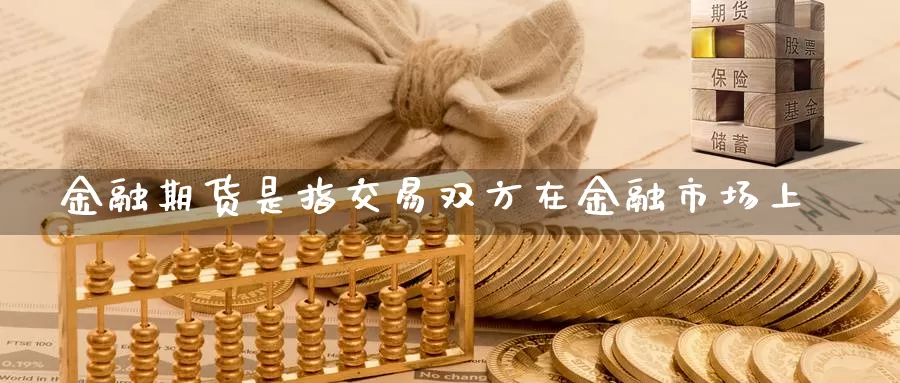 金融期货是指交易双方在金融市场上