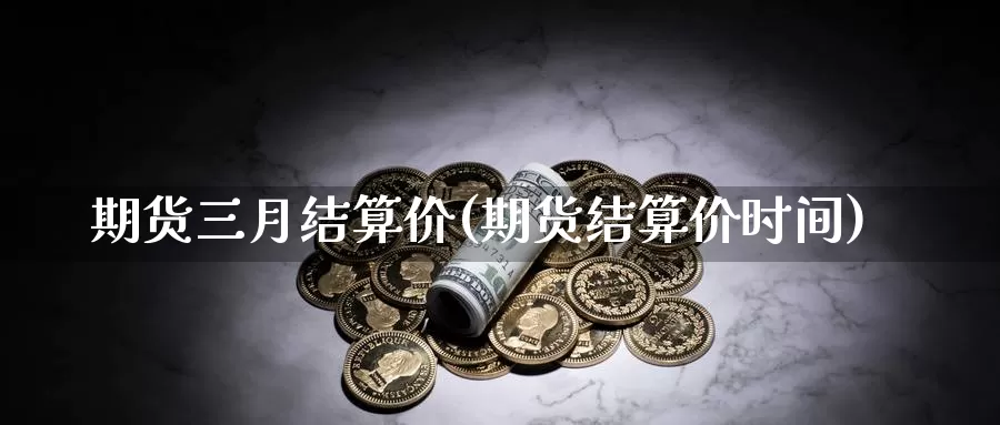 期货三月结算价(期货结算价时间)