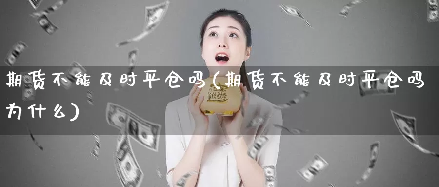 期货不能及时平仓吗(期货不能及时平仓吗为什么)