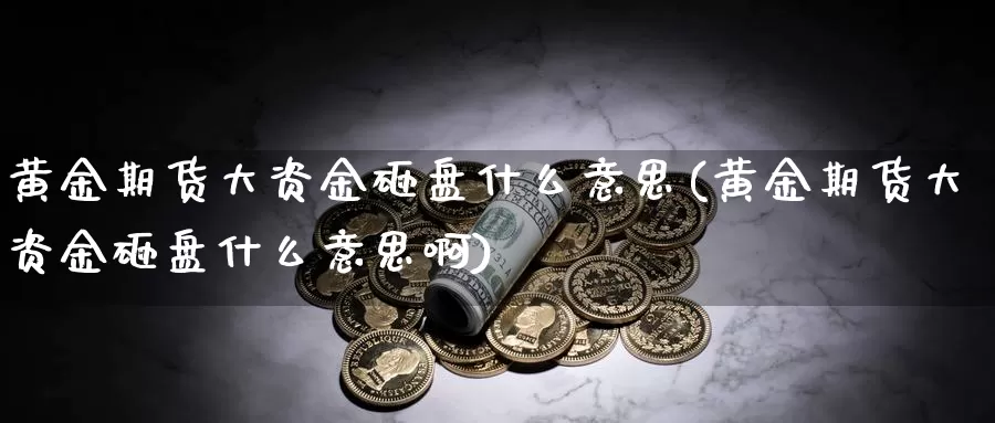 黄金期货大资金砸盘什么意思(黄金期货大资金砸盘什么意思啊)