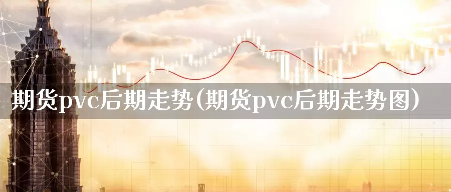 期货pvc后期走势(期货pvc后期走势图)