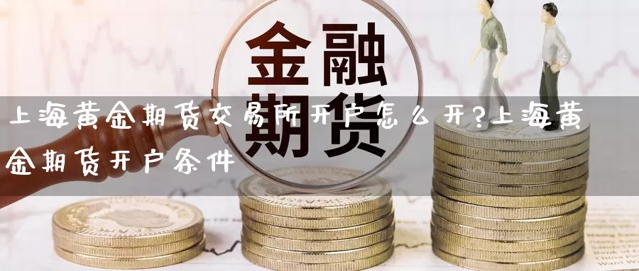 上海黄金期货交易所开户怎么开?上海黄金期货开户条件