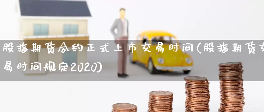 股指期货合约正式上市交易时间(股指期货交易时间规定2020)