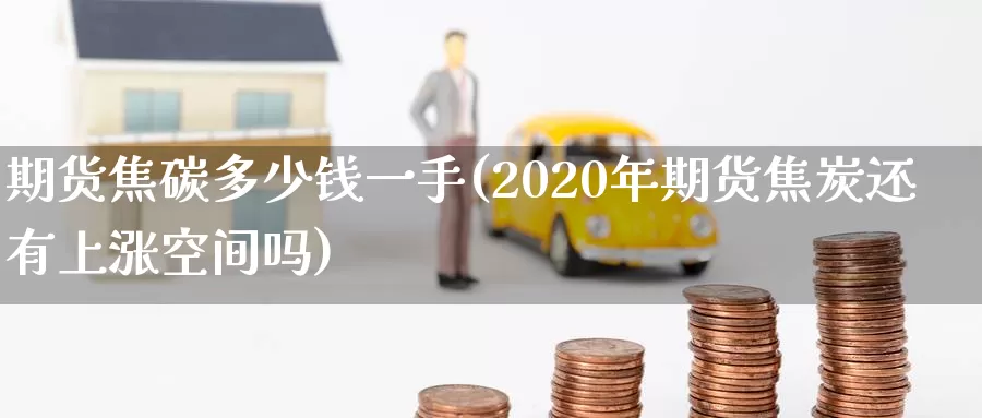 期货焦碳多少钱一手(2020年期货焦炭还有上涨空间吗)