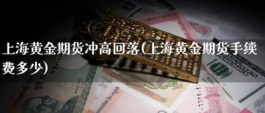 上海黄金期货冲高回落(上海黄金期货手续费多少)