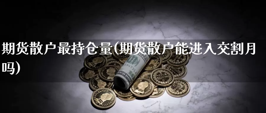 期货散户最持仓量(期货散户能进入交割月吗)