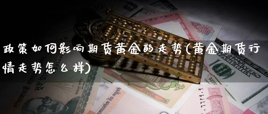 政策如何影响期货黄金的走势(黄金期货行情走势怎么样)