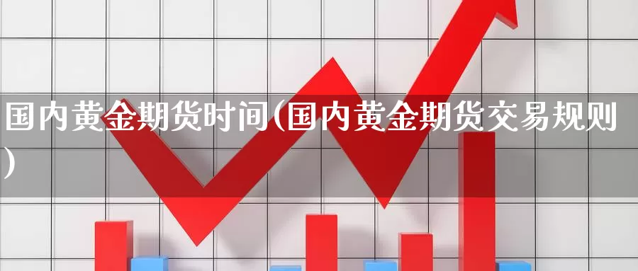 国内黄金期货时间(国内黄金期货交易规则)