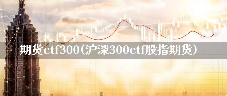 期货etf300(沪深300etf股指期货)