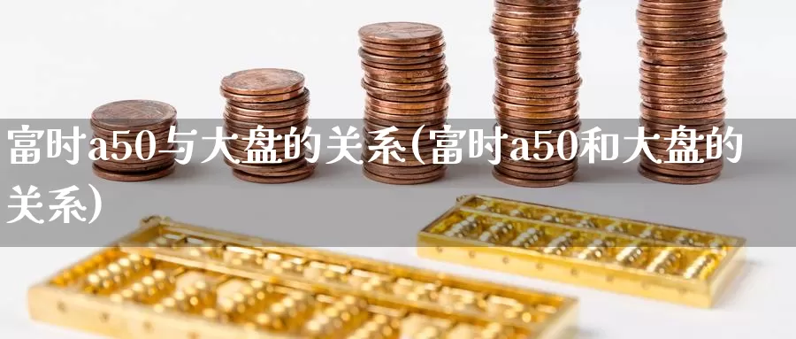 富时a50与大盘的关系(富时a50和大盘的关系)