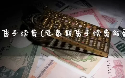 恒泰期货手续费(恒泰期货手续费能更改吗)