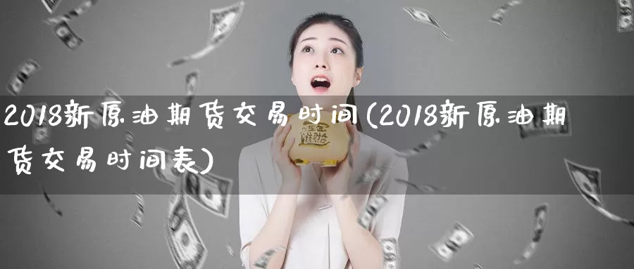 2018新原油期货交易时间(2018新原油期货交易时间表)