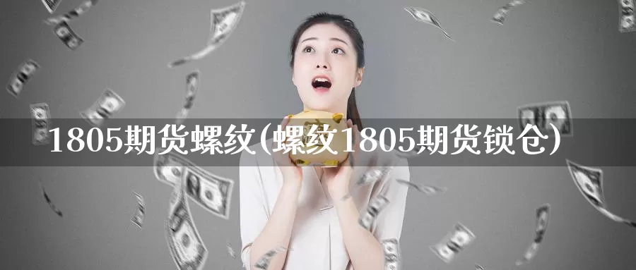 1805期货螺纹(螺纹1805期货锁仓)