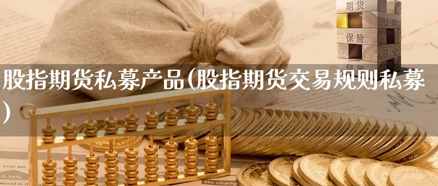 股指期货私募产品(股指期货交易规则私募)