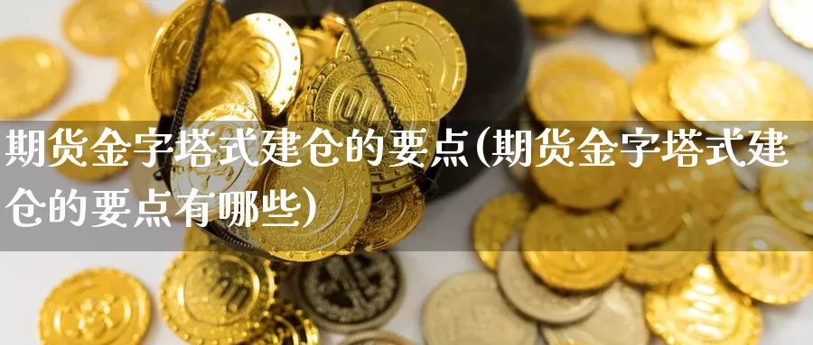 期货金字塔式建仓的要点(期货金字塔式建仓的要点有哪些)