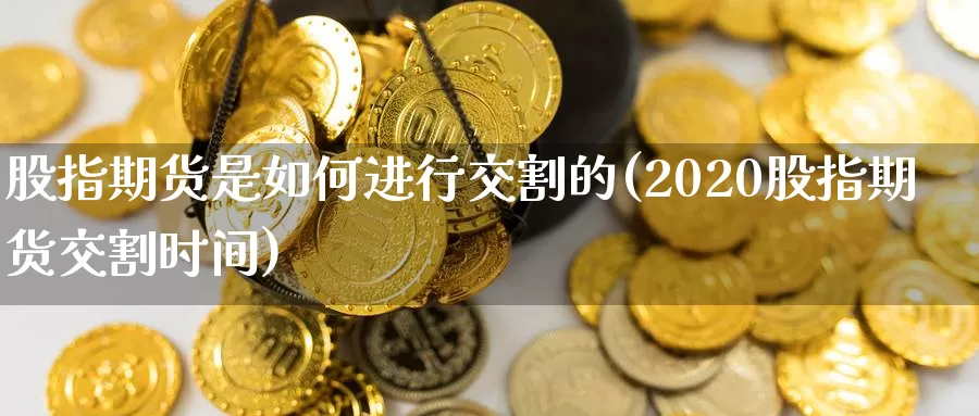 股指期货是如何进行交割的(2020股指期货交割时间)