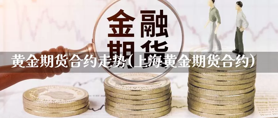 黄金期货合约走势(上海黄金期货合约)