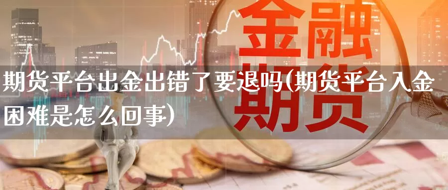 期货平台出金出错了要退吗(期货平台入金困难是怎么回事)