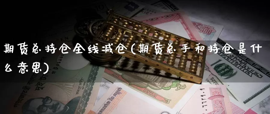 期货总持仓全线减仓(期货总手和持仓是什么意思)