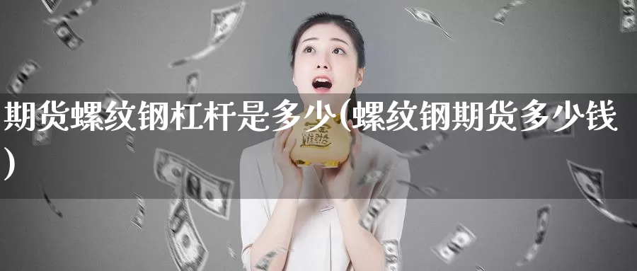 期货螺纹钢杠杆是多少(螺纹钢期货多少钱)