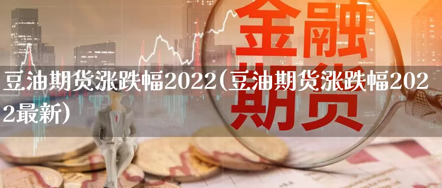 豆油期货涨跌幅2022(豆油期货涨跌幅2022最新)