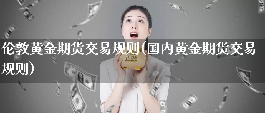 伦敦黄金期货交易规则(国内黄金期货交易规则)